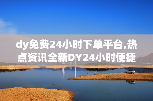 dy免费24小时下单平台,热点资讯全新DY24小时便捷下单平台，随时随地畅享优质服务！！